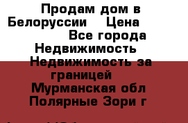 Продам дом в Белоруссии  › Цена ­ 1 300 000 - Все города Недвижимость » Недвижимость за границей   . Мурманская обл.,Полярные Зори г.